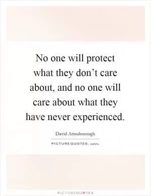 No one will protect what they don’t care about, and no one will care about what they have never experienced Picture Quote #1