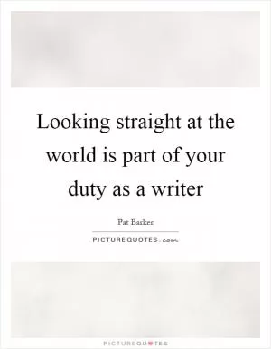 Looking straight at the world is part of your duty as a writer Picture Quote #1