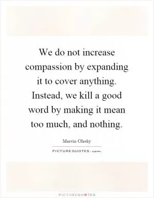 We do not increase compassion by expanding it to cover anything. Instead, we kill a good word by making it mean too much, and nothing Picture Quote #1