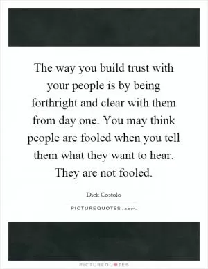 The way you build trust with your people is by being forthright and clear with them from day one. You may think people are fooled when you tell them what they want to hear. They are not fooled Picture Quote #1