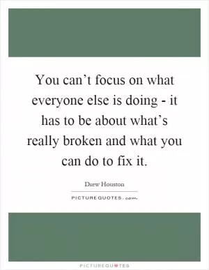 You can’t focus on what everyone else is doing - it has to be about what’s really broken and what you can do to fix it Picture Quote #1