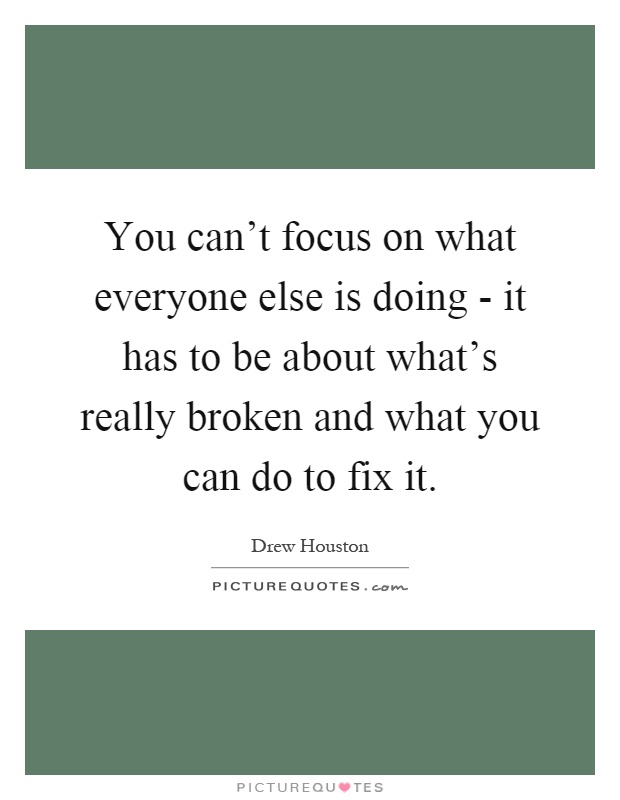You can't focus on what everyone else is doing - it has to be about what's really broken and what you can do to fix it Picture Quote #1