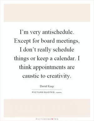 I’m very antischedule. Except for board meetings, I don’t really schedule things or keep a calendar. I think appointments are caustic to creativity Picture Quote #1