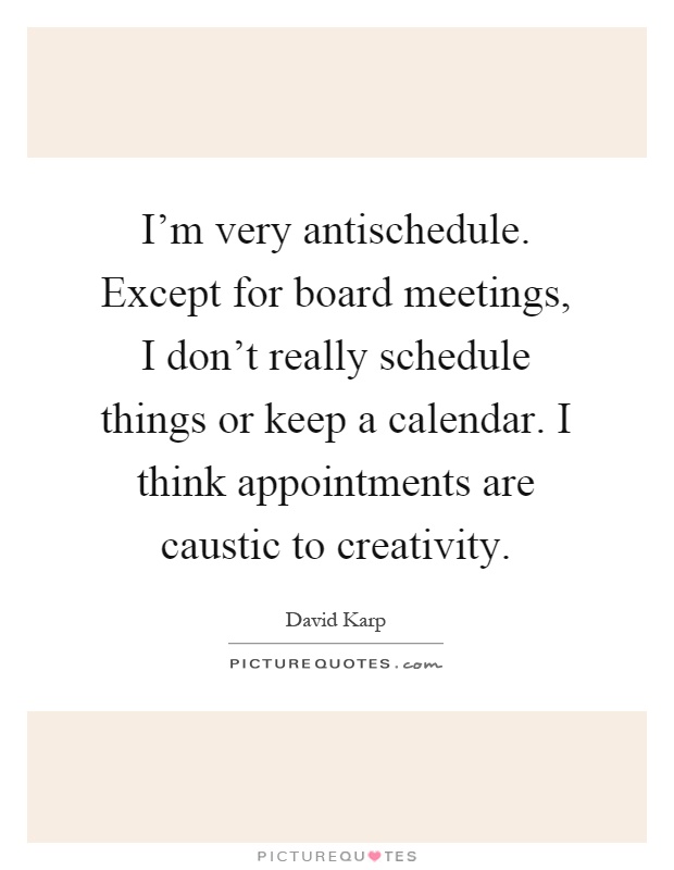 I'm very antischedule. Except for board meetings, I don't really schedule things or keep a calendar. I think appointments are caustic to creativity Picture Quote #1