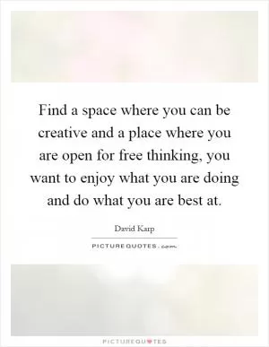 Find a space where you can be creative and a place where you are open for free thinking, you want to enjoy what you are doing and do what you are best at Picture Quote #1