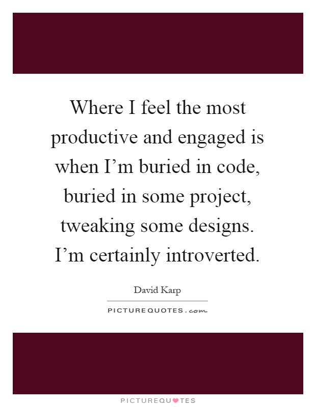 Where I feel the most productive and engaged is when I'm buried in code, buried in some project, tweaking some designs. I'm certainly introverted Picture Quote #1