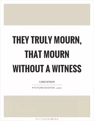 They truly mourn, that mourn without a witness Picture Quote #1