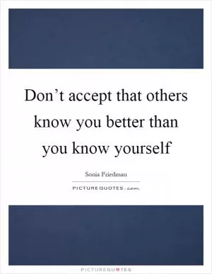 Don’t accept that others know you better than you know yourself Picture Quote #1