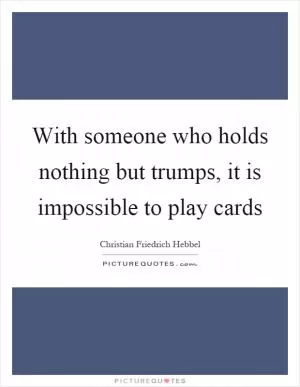 With someone who holds nothing but trumps, it is impossible to play cards Picture Quote #1
