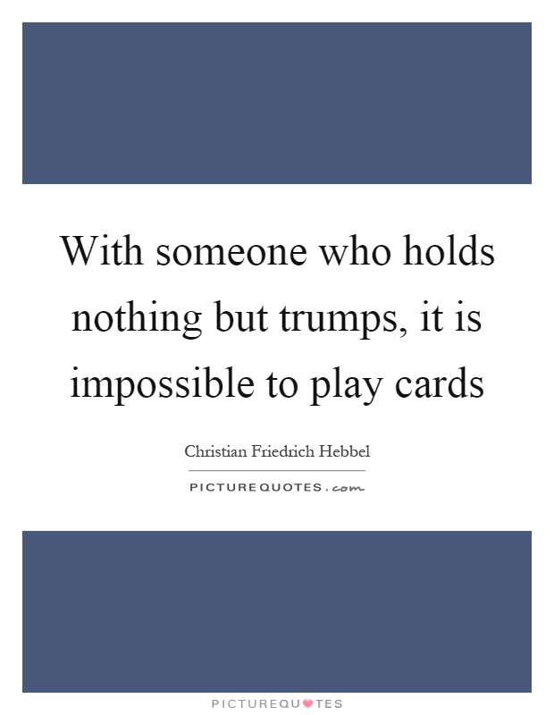 With someone who holds nothing but trumps, it is impossible to play cards Picture Quote #1