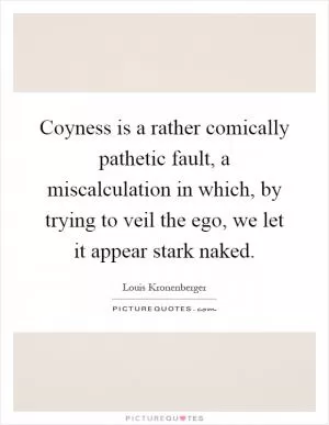 Coyness is a rather comically pathetic fault, a miscalculation in which, by trying to veil the ego, we let it appear stark naked Picture Quote #1