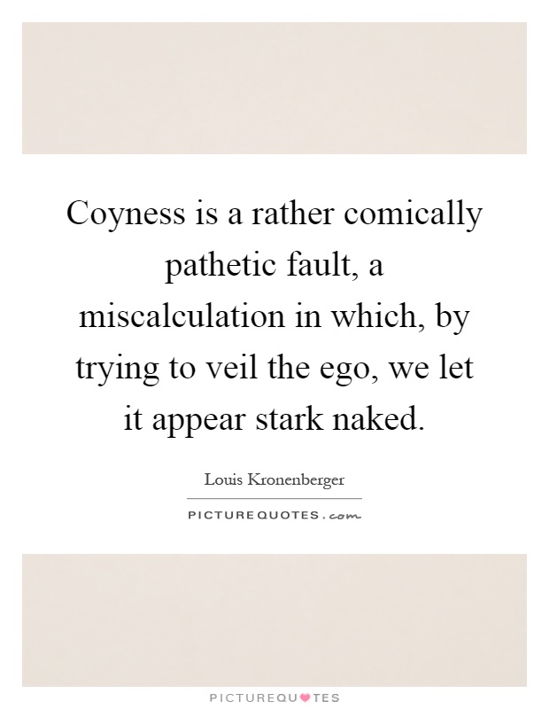 Coyness is a rather comically pathetic fault, a miscalculation in which, by trying to veil the ego, we let it appear stark naked Picture Quote #1