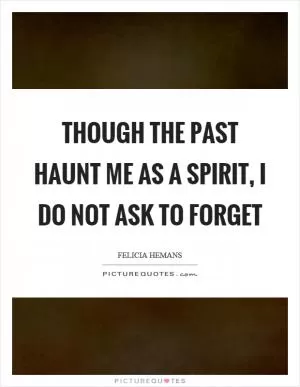 Though the past haunt me as a spirit, I do not ask to forget Picture Quote #1