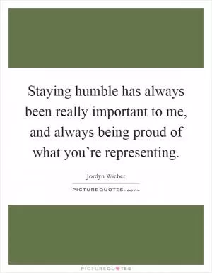 Staying humble has always been really important to me, and always being proud of what you’re representing Picture Quote #1