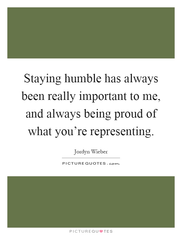 Staying humble has always been really important to me, and always being proud of what you're representing Picture Quote #1