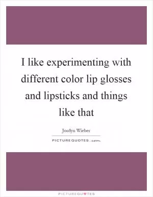 I like experimenting with different color lip glosses and lipsticks and things like that Picture Quote #1