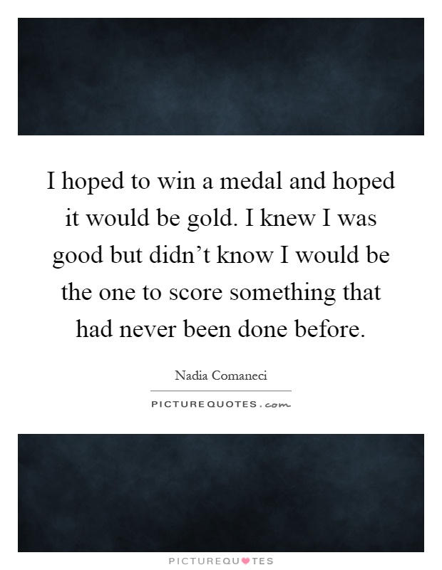 I hoped to win a medal and hoped it would be gold. I knew I was good but didn't know I would be the one to score something that had never been done before Picture Quote #1