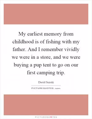 My earliest memory from childhood is of fishing with my father. And I remember vividly we were in a store, and we were buying a pup tent to go on our first camping trip Picture Quote #1
