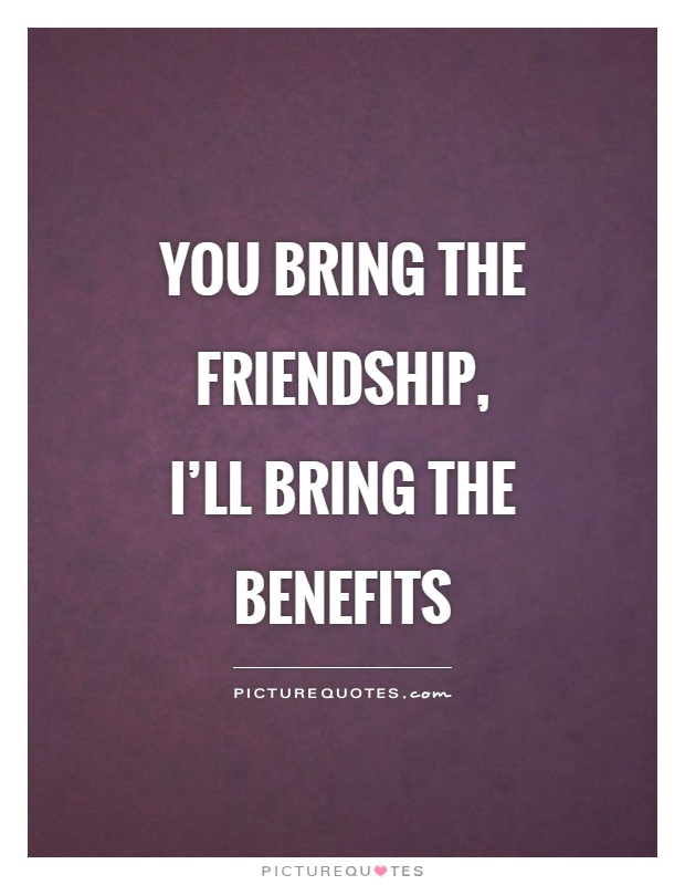 You bring the friendship, I’ll bring the benefits Picture Quote #1
