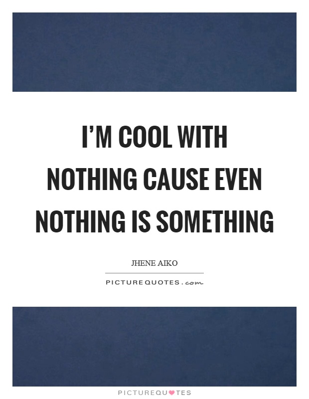 I'm cool with nothing cause even nothing is something Picture Quote #1