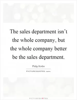 The sales department isn’t the whole company, but the whole company better be the sales department Picture Quote #1