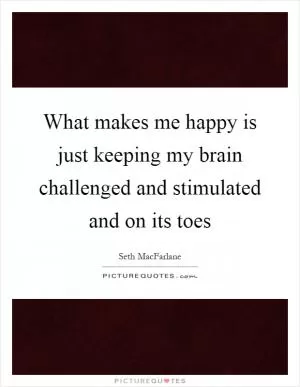What makes me happy is just keeping my brain challenged and stimulated and on its toes Picture Quote #1