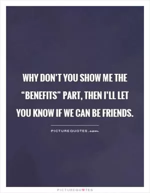 Why don’t you show me the “benefits” part, then I’ll let you know if we can be friends Picture Quote #1