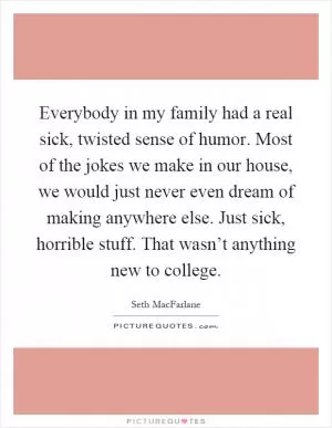 Everybody in my family had a real sick, twisted sense of humor. Most of the jokes we make in our house, we would just never even dream of making anywhere else. Just sick, horrible stuff. That wasn’t anything new to college Picture Quote #1