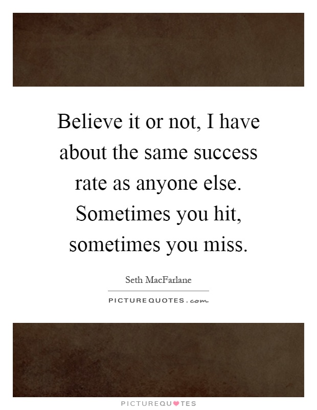 Believe it or not, I have about the same success rate as anyone else. Sometimes you hit, sometimes you miss Picture Quote #1