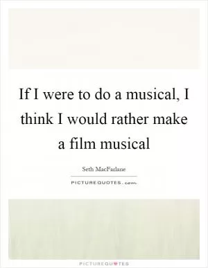 If I were to do a musical, I think I would rather make a film musical Picture Quote #1