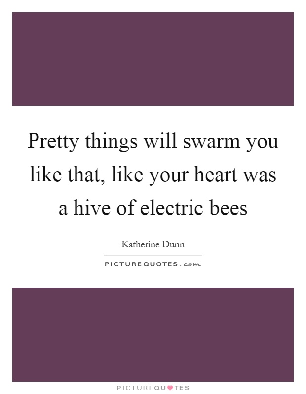 Pretty things will swarm you like that, like your heart was a hive of electric bees Picture Quote #1
