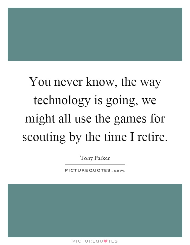 You never know, the way technology is going, we might all use the games for scouting by the time I retire Picture Quote #1