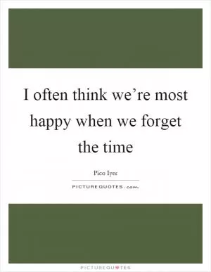 I often think we’re most happy when we forget the time Picture Quote #1