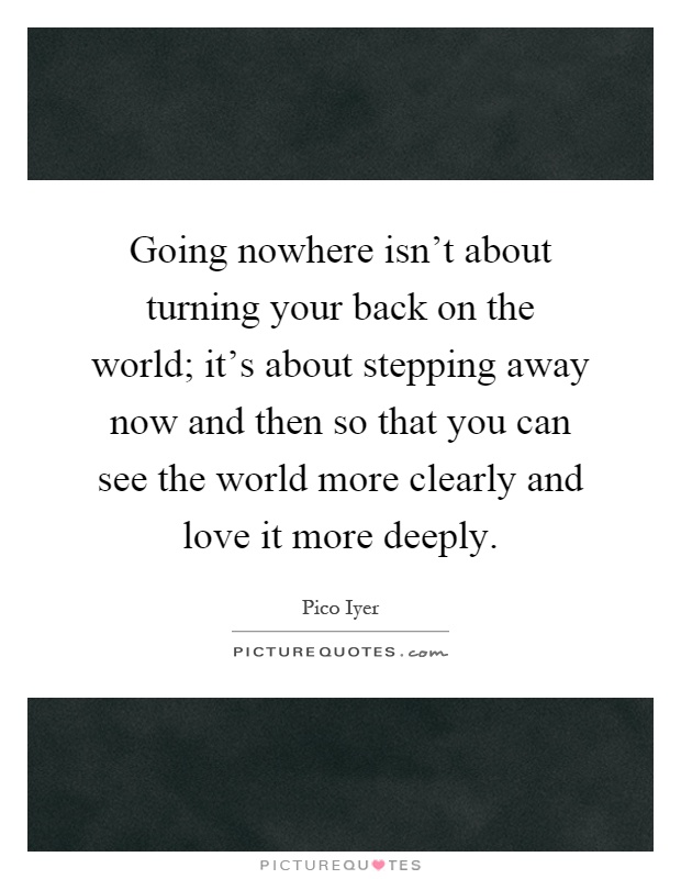 Going nowhere isn't about turning your back on the world; it's about stepping away now and then so that you can see the world more clearly and love it more deeply Picture Quote #1