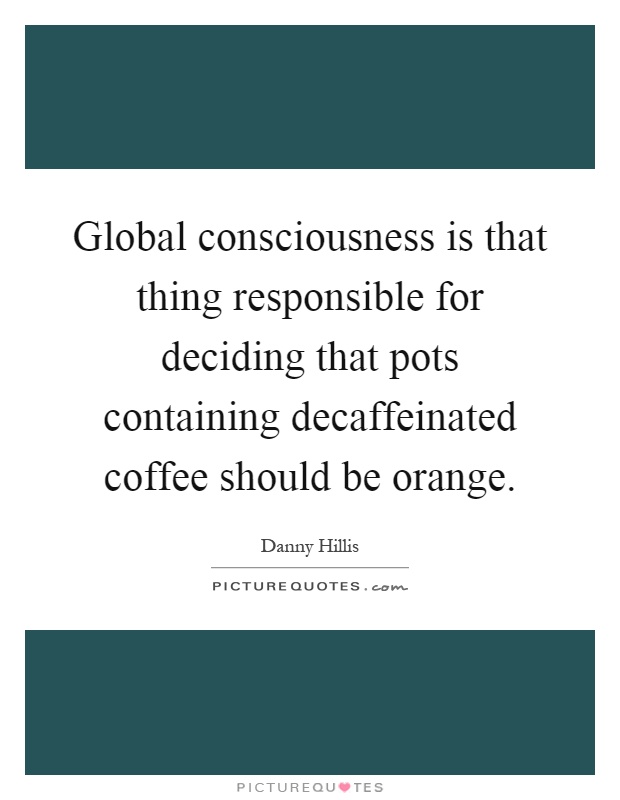 Global consciousness is that thing responsible for deciding that pots containing decaffeinated coffee should be orange Picture Quote #1