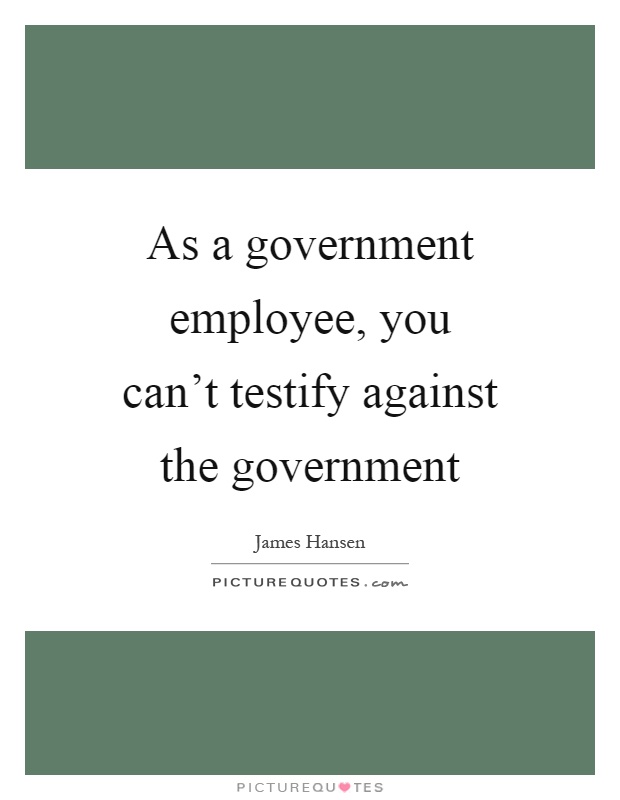 As a government employee, you can't testify against the government Picture Quote #1