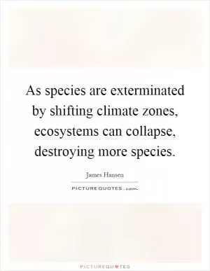 As species are exterminated by shifting climate zones, ecosystems can collapse, destroying more species Picture Quote #1