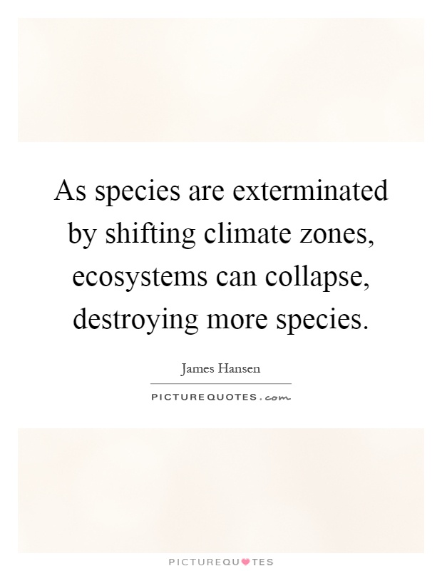 As species are exterminated by shifting climate zones, ecosystems can collapse, destroying more species Picture Quote #1