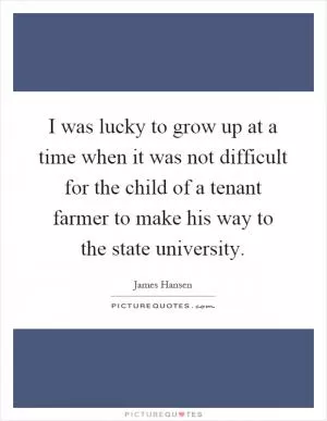 I was lucky to grow up at a time when it was not difficult for the child of a tenant farmer to make his way to the state university Picture Quote #1