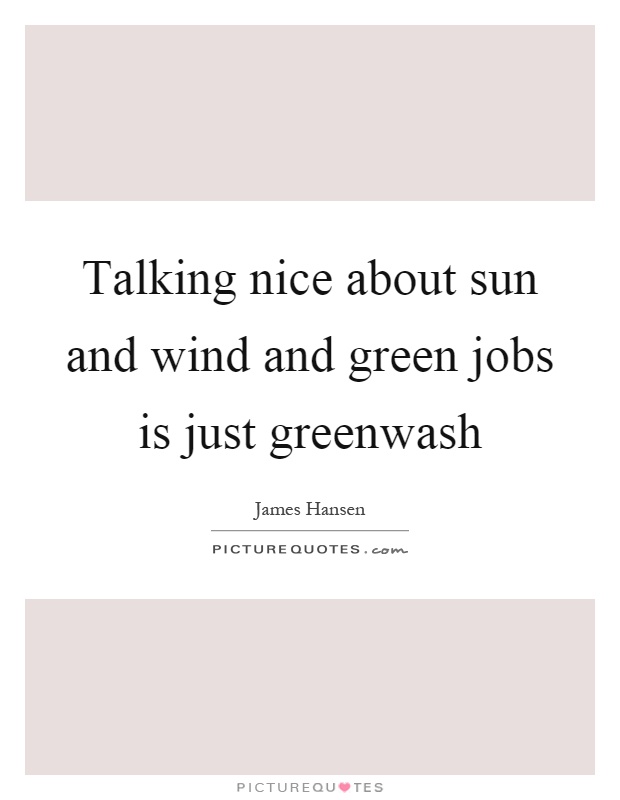 Talking nice about sun and wind and green jobs is just greenwash Picture Quote #1
