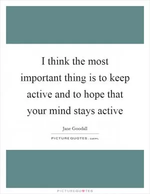 I think the most important thing is to keep active and to hope that your mind stays active Picture Quote #1