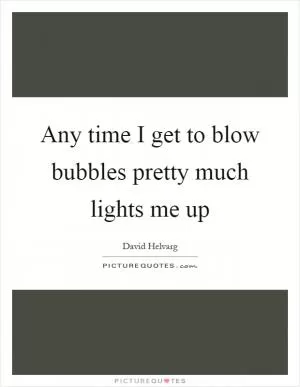 Any time I get to blow bubbles pretty much lights me up Picture Quote #1