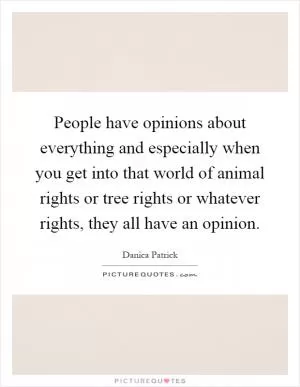 People have opinions about everything and especially when you get into that world of animal rights or tree rights or whatever rights, they all have an opinion Picture Quote #1