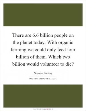 There are 6.6 billion people on the planet today. With organic farming we could only feed four billion of them. Which two billion would volunteer to die? Picture Quote #1