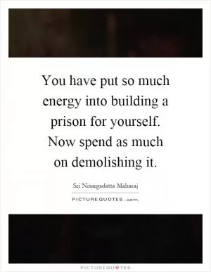 You have put so much energy into building a prison for yourself. Now spend as much on demolishing it Picture Quote #1