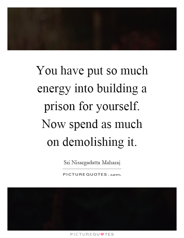 You have put so much energy into building a prison for yourself. Now spend as much on demolishing it Picture Quote #1