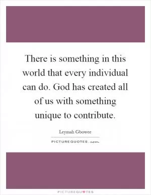 There is something in this world that every individual can do. God has created all of us with something unique to contribute Picture Quote #1