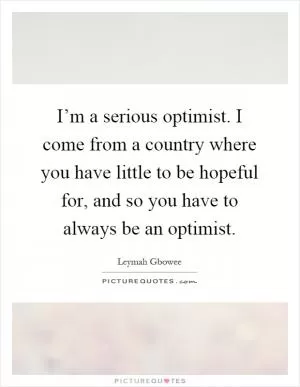 I’m a serious optimist. I come from a country where you have little to be hopeful for, and so you have to always be an optimist Picture Quote #1
