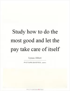 Study how to do the most good and let the pay take care of itself Picture Quote #1