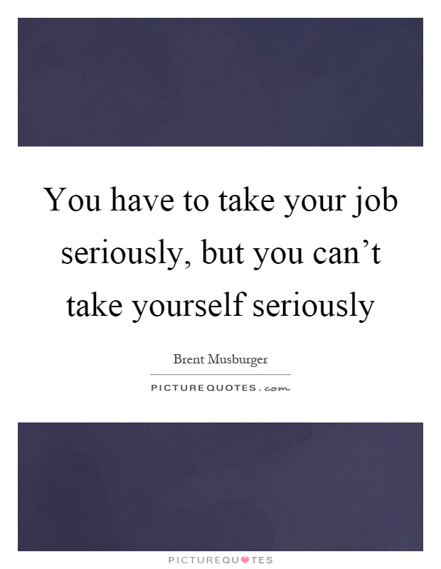 You have to take your job seriously, but you can't take yourself seriously Picture Quote #1
